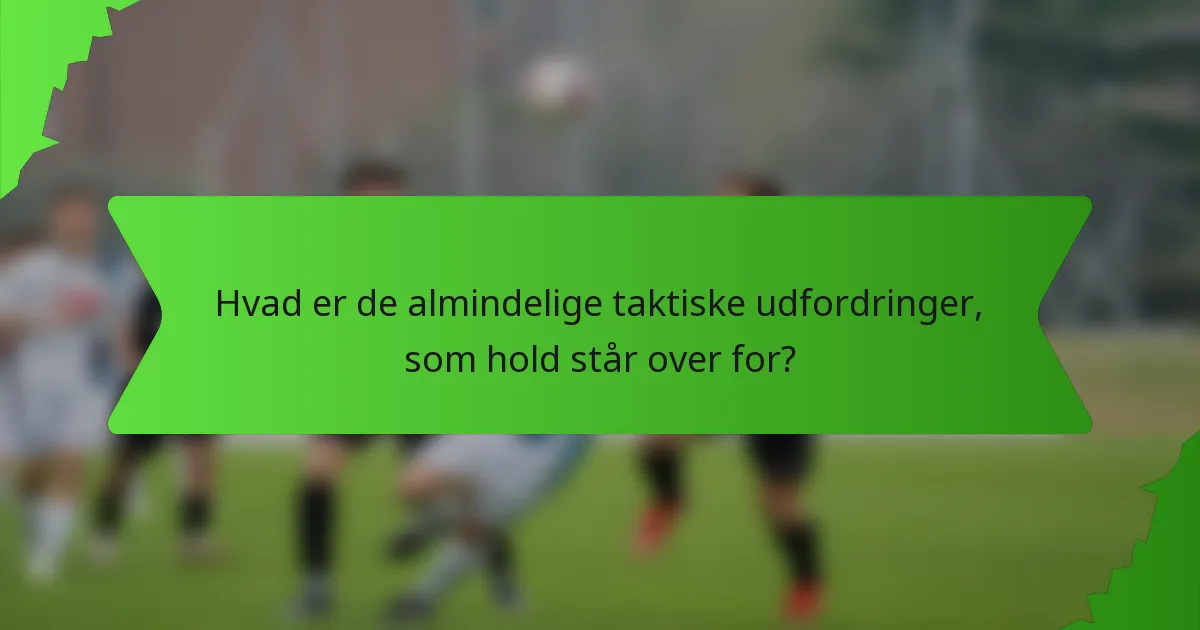 Hvad er de almindelige taktiske udfordringer, som hold står over for?