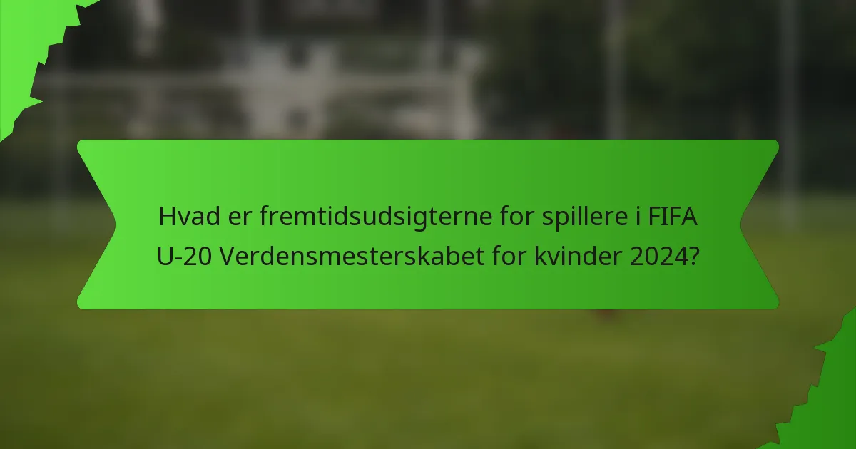 Hvad er fremtidsudsigterne for spillere i FIFA U-20 Verdensmesterskabet for kvinder 2024?
