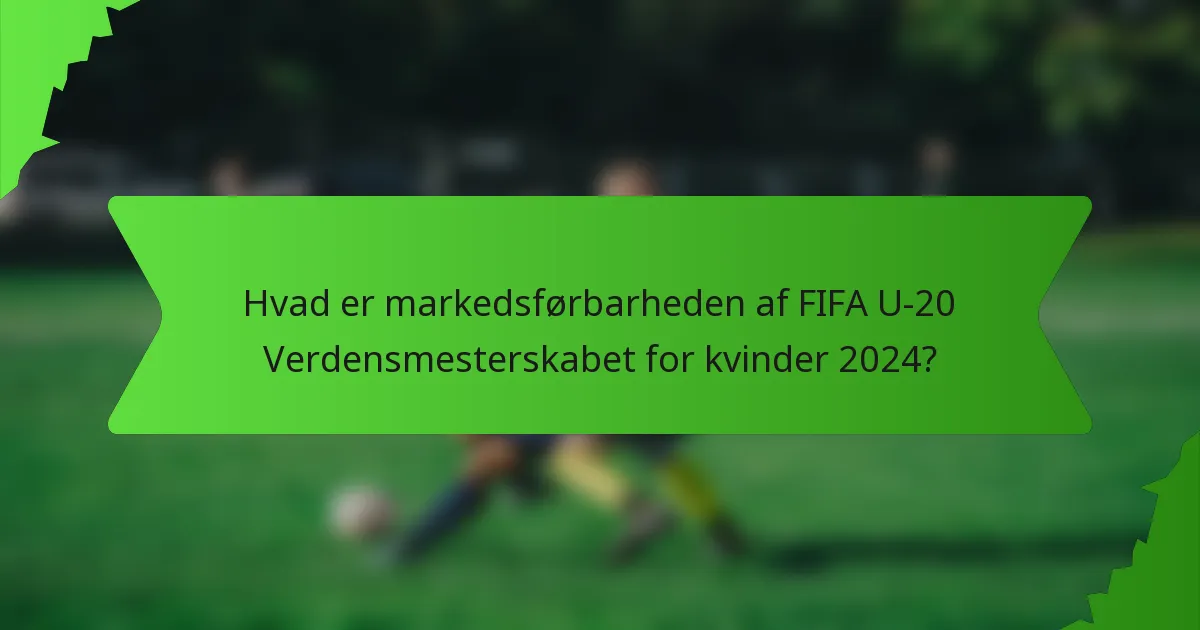 Hvad er markedsførbarheden af FIFA U-20 Verdensmesterskabet for kvinder 2024?