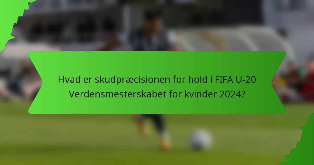 Hvad er skudpræcisionen for hold i FIFA U-20 Verdensmesterskabet for kvinder 2024?