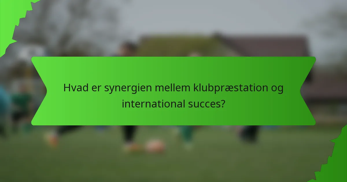 Hvad er synergien mellem klubpræstation og international succes?