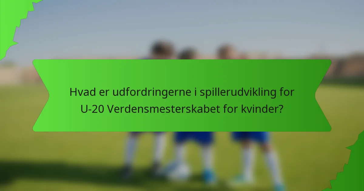 Hvad er udfordringerne i spillerudvikling for U-20 Verdensmesterskabet for kvinder?