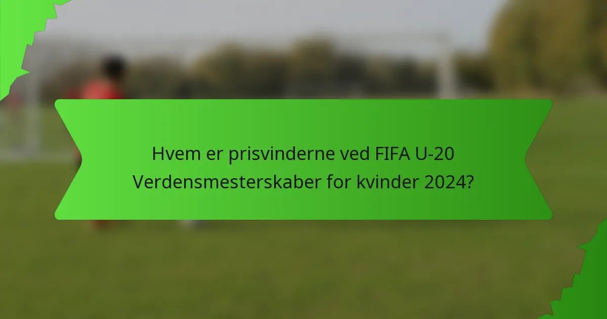 Hvem er prisvinderne ved FIFA U-20 Verdensmesterskaber for kvinder 2024?