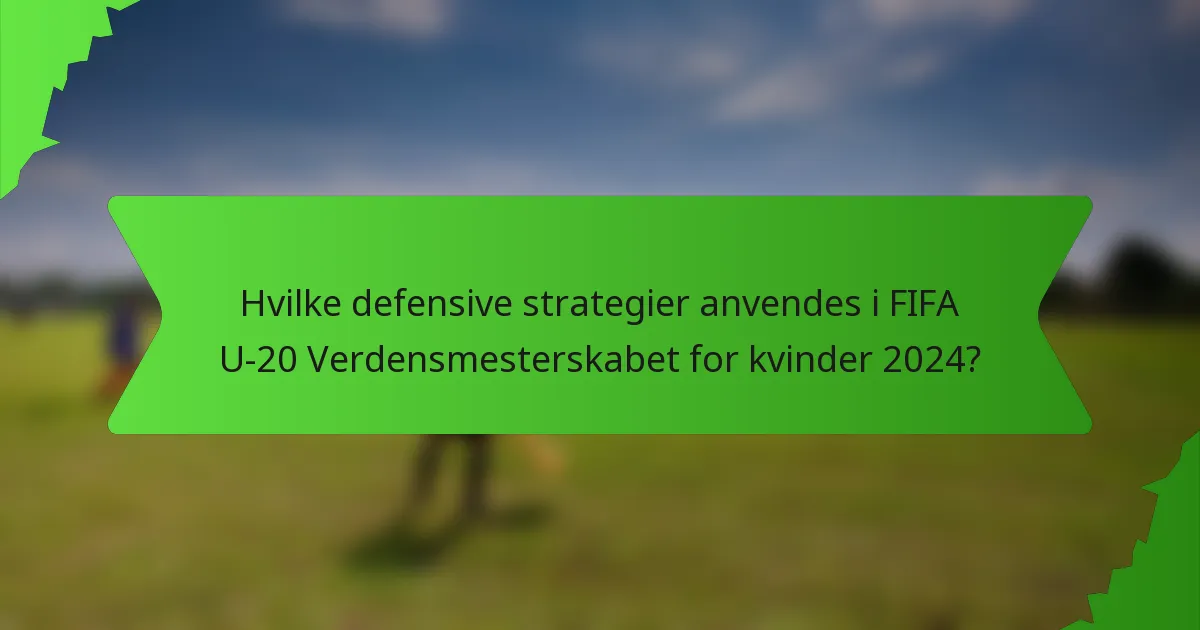 Hvilke defensive strategier anvendes i FIFA U-20 Verdensmesterskabet for kvinder 2024?