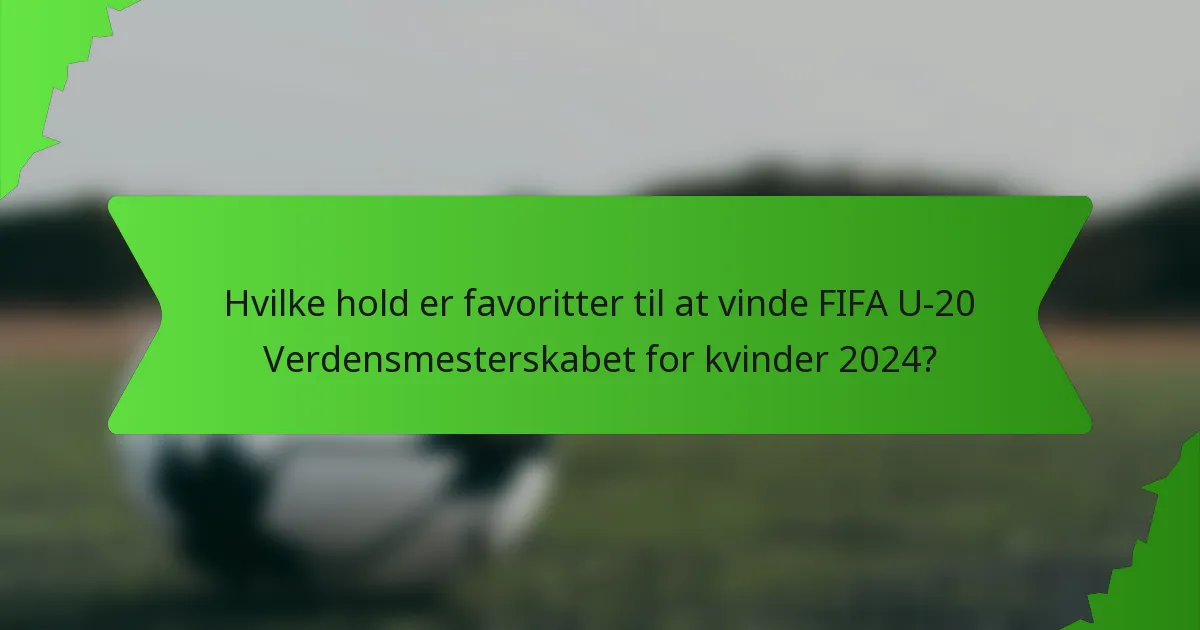 Hvilke hold er favoritter til at vinde FIFA U-20 Verdensmesterskabet for kvinder 2024?