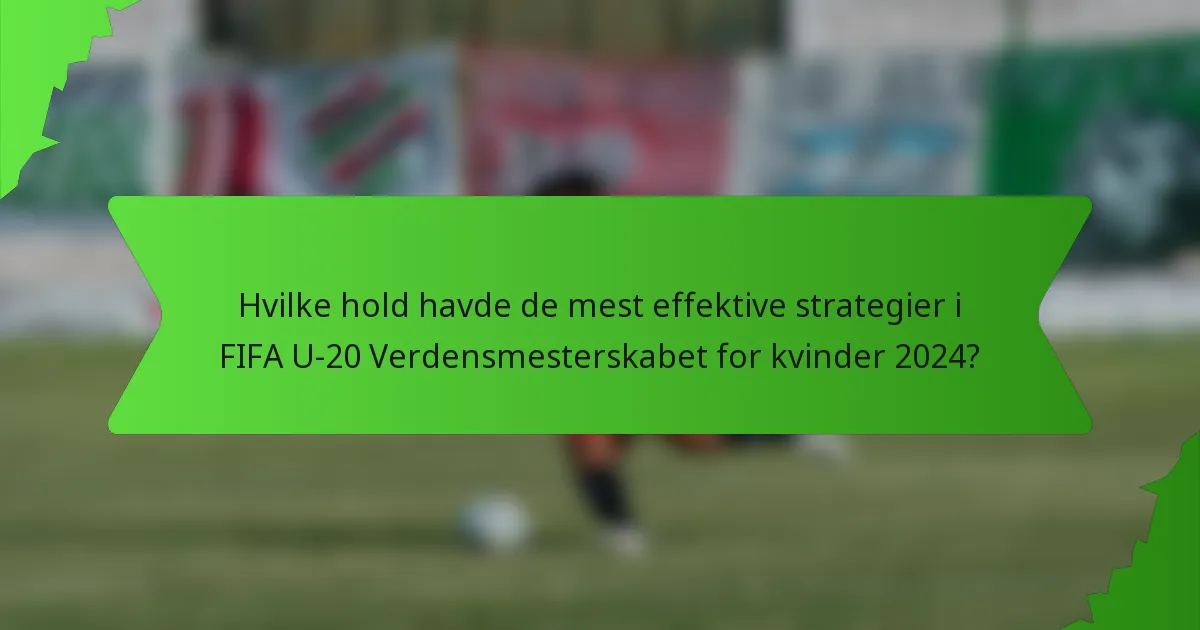 Hvilke hold havde de mest effektive strategier i FIFA U-20 Verdensmesterskabet for kvinder 2024?