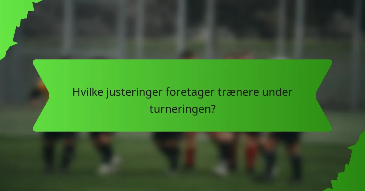 Hvilke justeringer foretager trænere under turneringen?