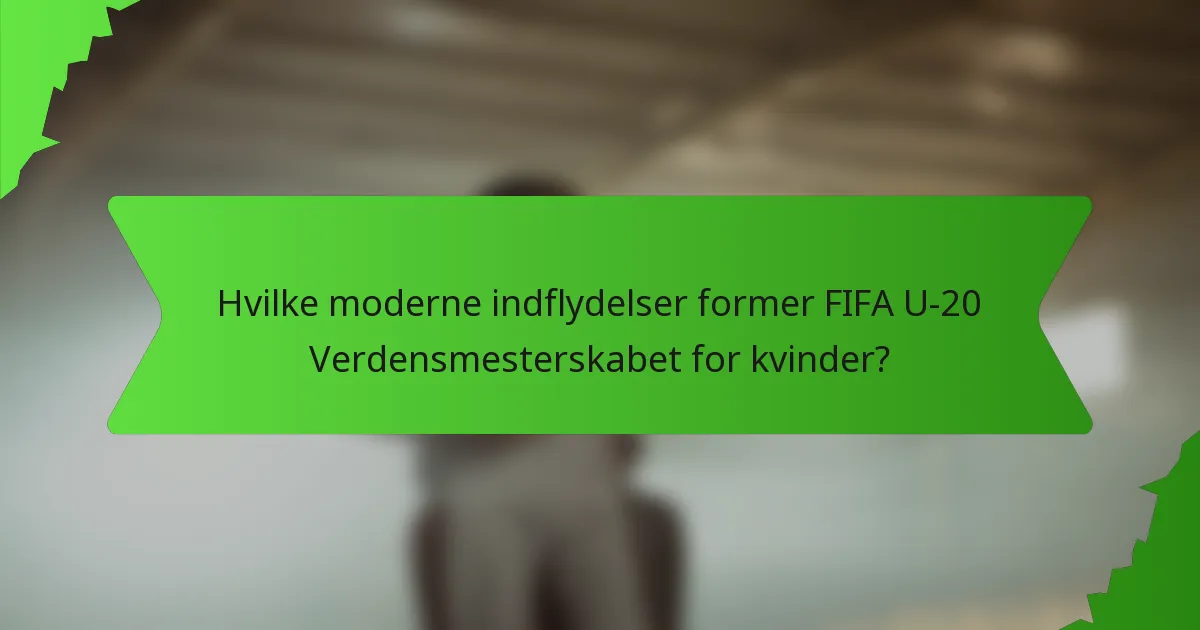 Hvilke moderne indflydelser former FIFA U-20 Verdensmesterskabet for kvinder?