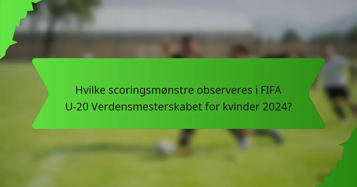 Hvilke scoringsmønstre observeres i FIFA U-20 Verdensmesterskabet for kvinder 2024?