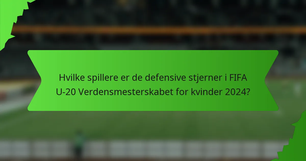 Hvilke spillere er de defensive stjerner i FIFA U-20 Verdensmesterskabet for kvinder 2024?