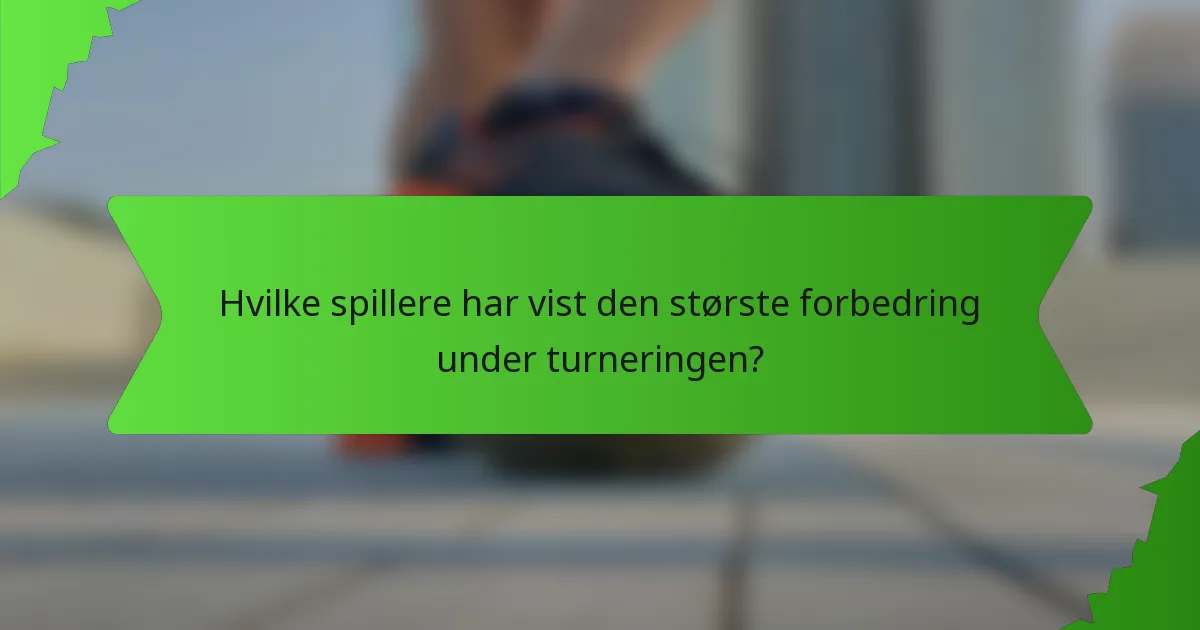 Hvilke spillere har vist den største forbedring under turneringen?