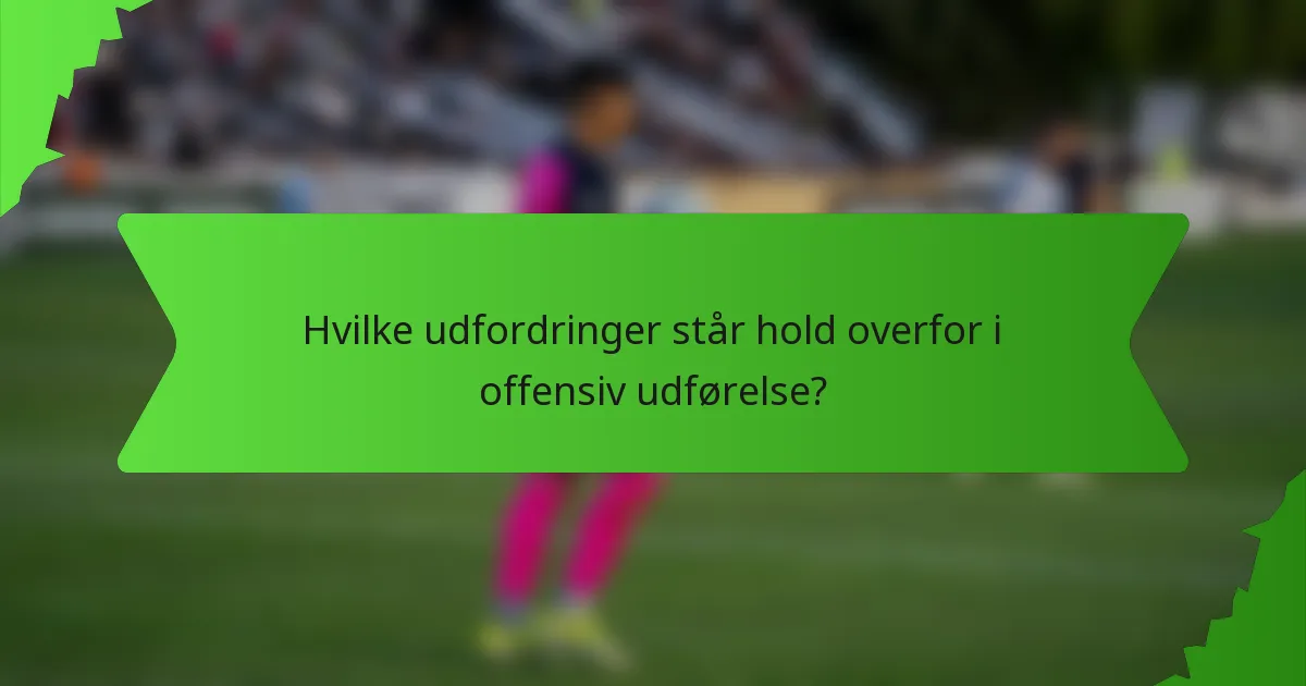 Hvilke udfordringer står hold overfor i offensiv udførelse?