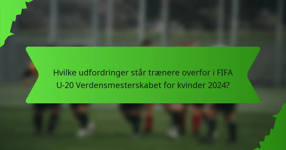 Hvilke udfordringer står trænere overfor i FIFA U-20 Verdensmesterskabet for kvinder 2024?