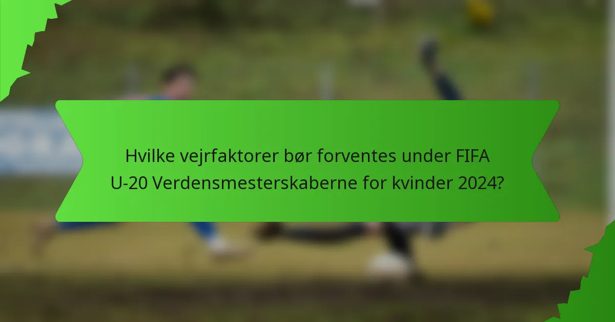 Hvilke vejrfaktorer bør forventes under FIFA U-20 Verdensmesterskaberne for kvinder 2024?