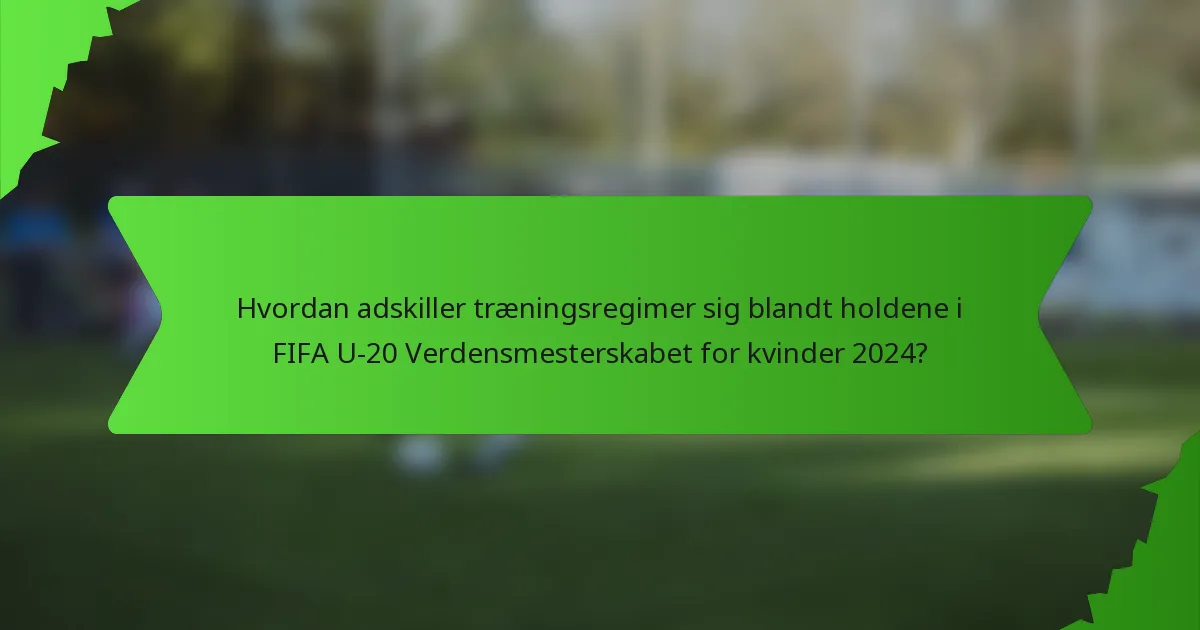 Hvordan adskiller træningsregimer sig blandt holdene i FIFA U-20 Verdensmesterskabet for kvinder 2024?