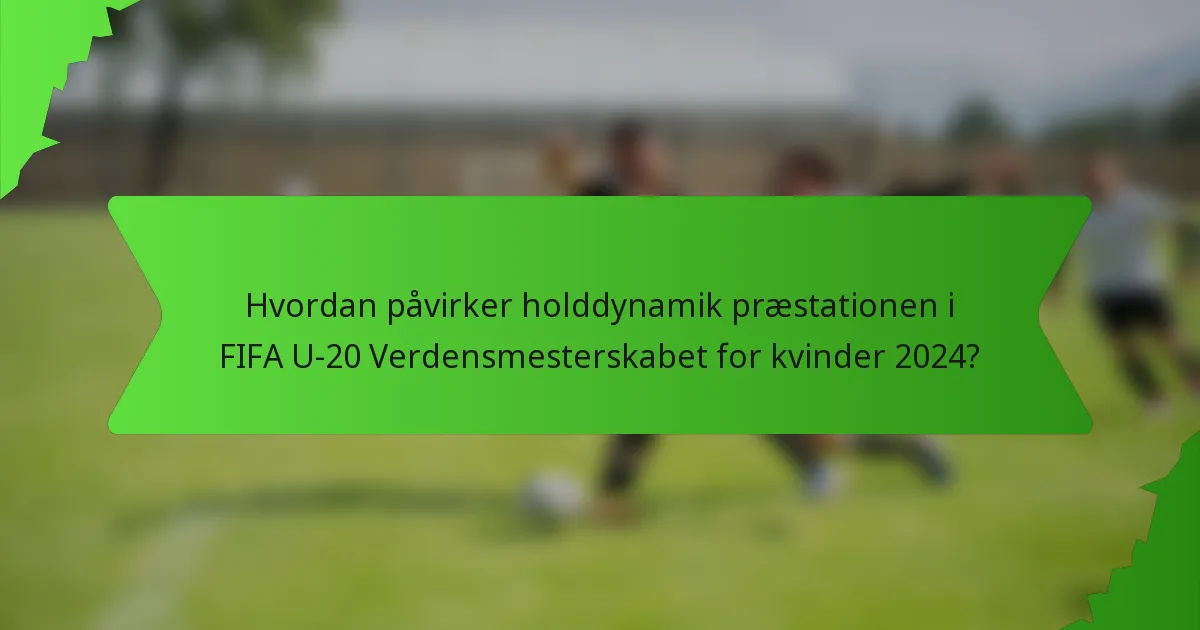Hvordan påvirker holddynamik præstationen i FIFA U-20 Verdensmesterskabet for kvinder 2024?
