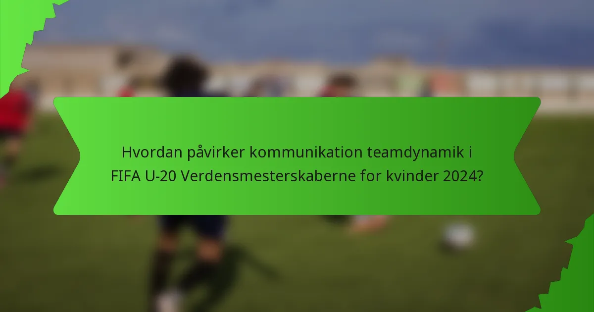 Hvordan påvirker kommunikation teamdynamik i FIFA U-20 Verdensmesterskaberne for kvinder 2024?