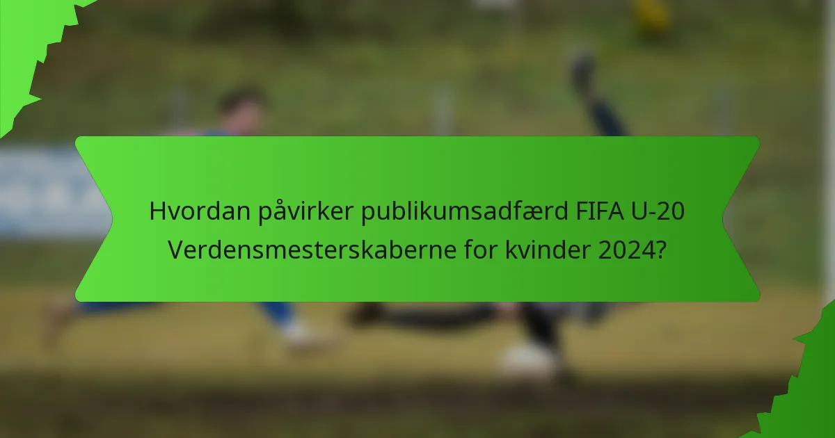 Hvordan påvirker publikumsadfærd FIFA U-20 Verdensmesterskaberne for kvinder 2024?