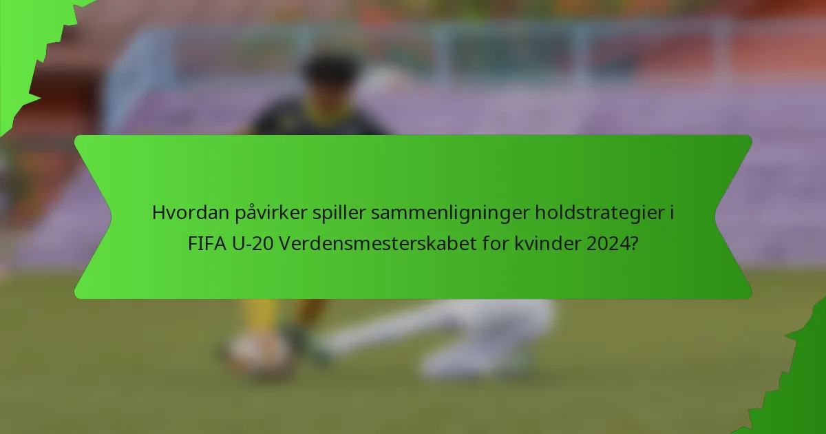Hvordan påvirker spiller sammenligninger holdstrategier i FIFA U-20 Verdensmesterskabet for kvinder 2024?