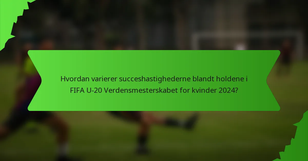 Hvordan varierer succeshastighederne blandt holdene i FIFA U-20 Verdensmesterskabet for kvinder 2024?